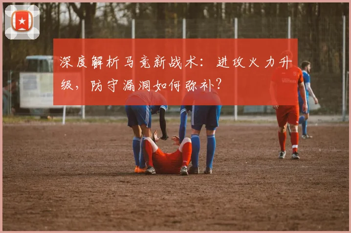 深度解析马竞新战术:进攻火力升级,防守漏洞如何弥补?