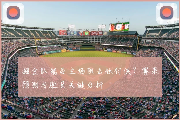 掘金队能否主场阻击独行侠?赛果预测与胜负关键分析