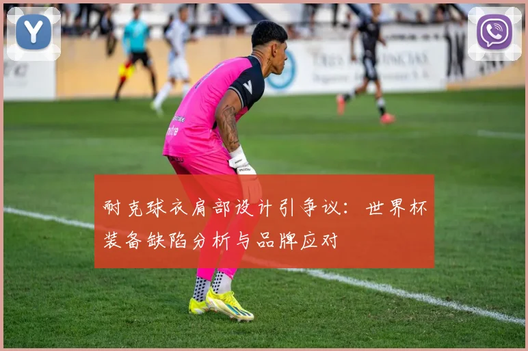 耐克球衣肩部设计引争议：世界杯装备缺陷分析与品牌应对
