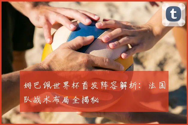 姆巴佩世界杯首发阵容解析：法国队战术布局全揭秘