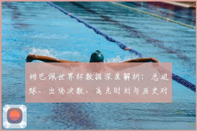 姆巴佩世界杯数据深度解析：总进球、出场次数、高光时刻与历史对比