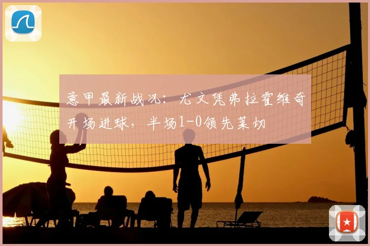 意甲最新战况：尤文凭弗拉霍维奇开场进球，半场1-0领先莱切