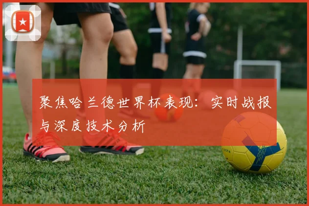 聚焦哈兰德世界杯表现:实时战报与深度技术分析