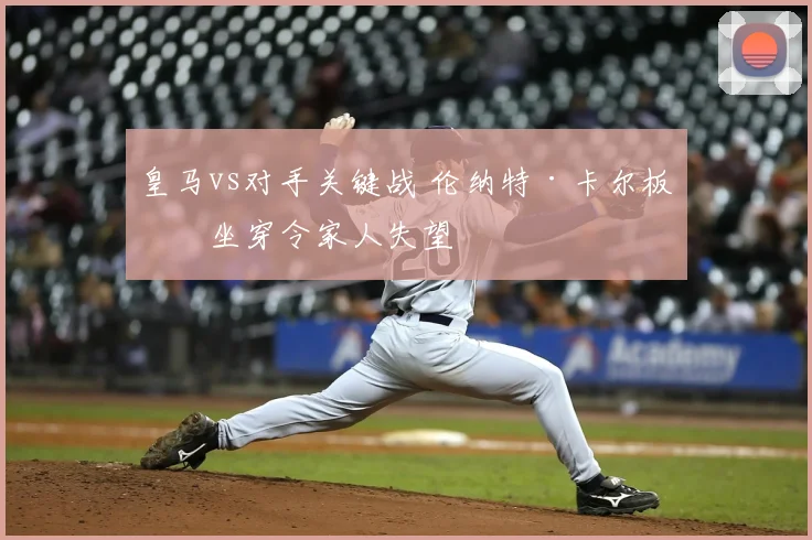 皇马vs对手关键战 伦纳特·卡尔板凳坐穿令家人失望