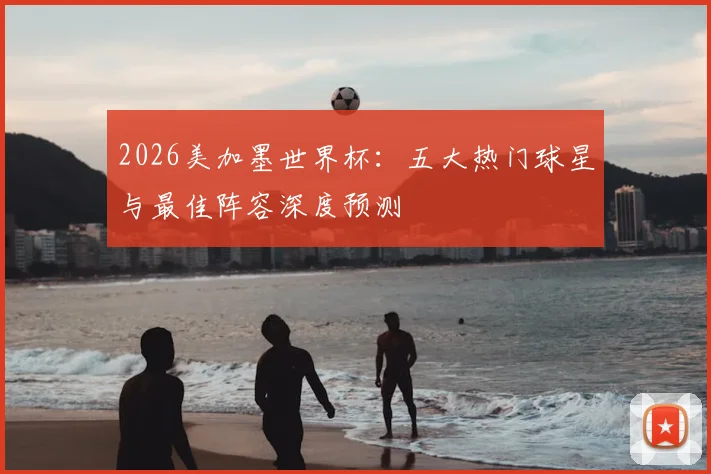 2026美加墨世界杯:五大热门球星与最佳阵容深度预测