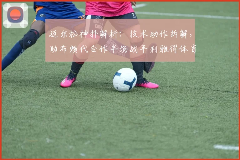 迈尔松神扑解析:技术动作拆解,助布赖代合作半场战平利雅得体育